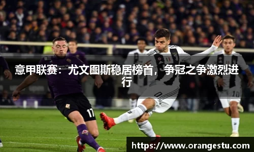 意甲联赛：尤文图斯稳居榜首，争冠之争激烈进行