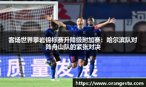 客场世界攀岩锦标赛升降级附加赛：哈尔滨队对阵舟山队的紧张对决