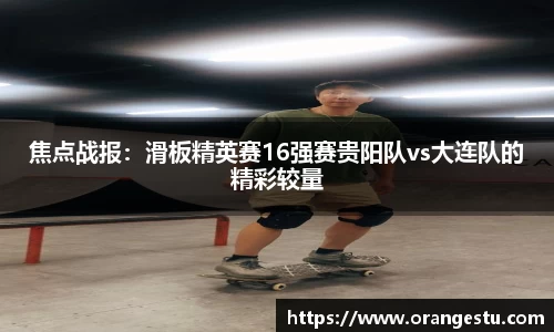 焦点战报：滑板精英赛16强赛贵阳队vs大连队的精彩较量