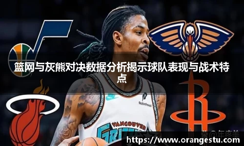 篮网与灰熊对决数据分析揭示球队表现与战术特点