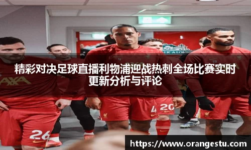 精彩对决足球直播利物浦迎战热刺全场比赛实时更新分析与评论